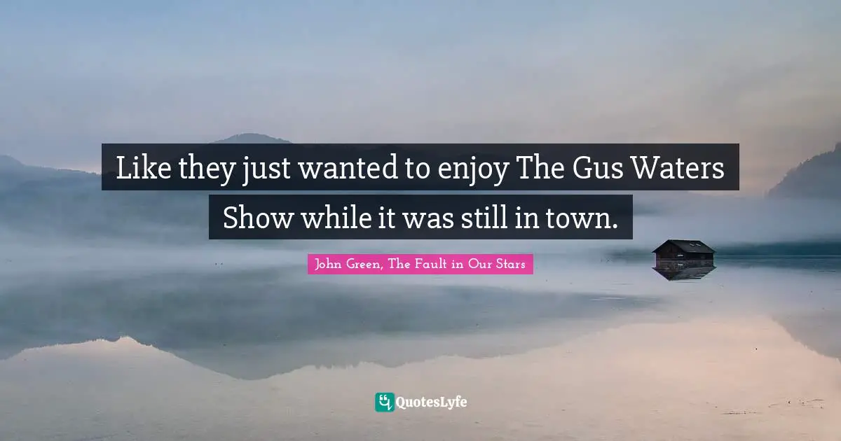 Like they just wanted to enjoy The Gus Waters Show while it was still in town.