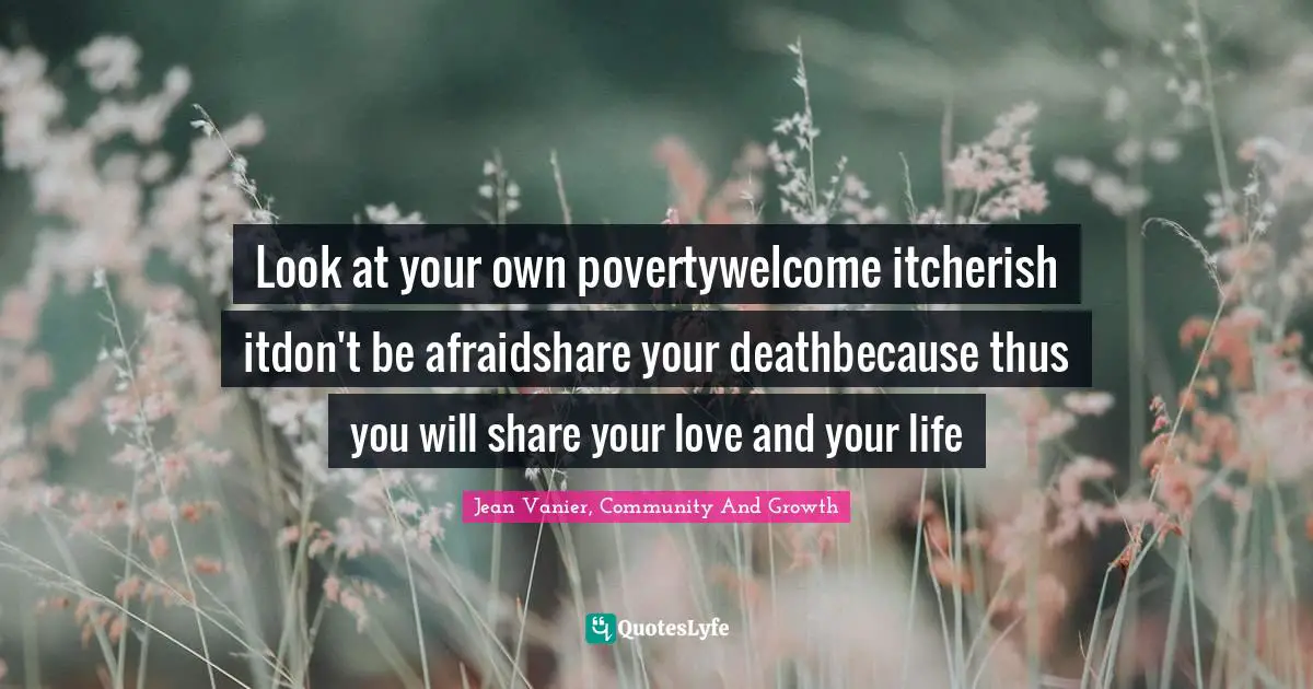 Jean Vanier Quotes: "Look at your own povertywelcome itcherish itdon't be afraidshare your deathbecause thus you will share your love and your life"