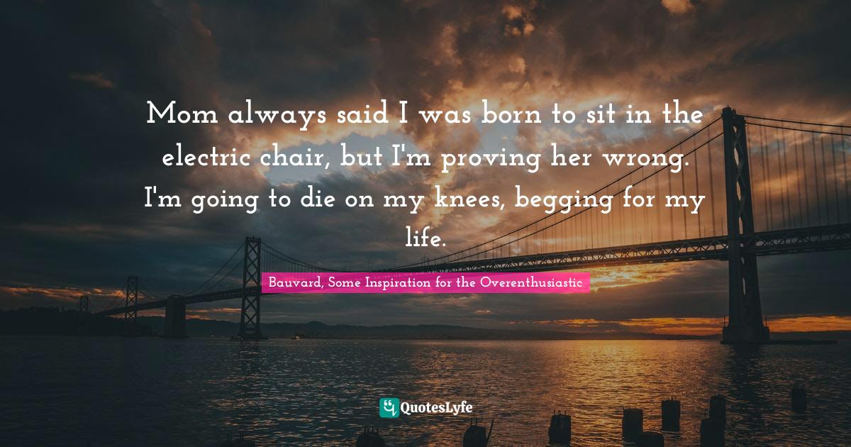 Mom always said I was born to sit in the electric chair, but I'm provi