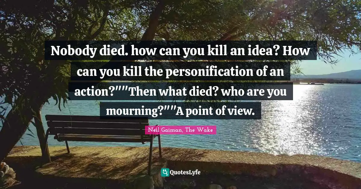 Nobody died. how can you kill an idea? How can you kill the personification of an action?""Then what died? who are you mourning?""A point of view.