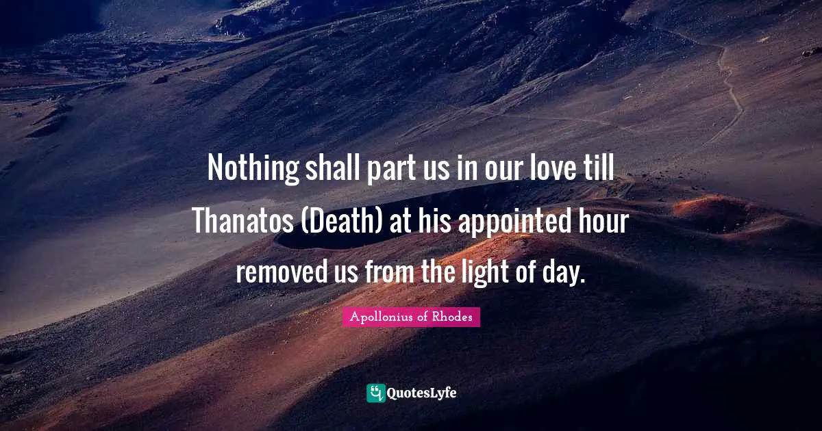 Nothing shall part us in our love till Thanatos (Death) at his appointed hour removed us from the light of day.