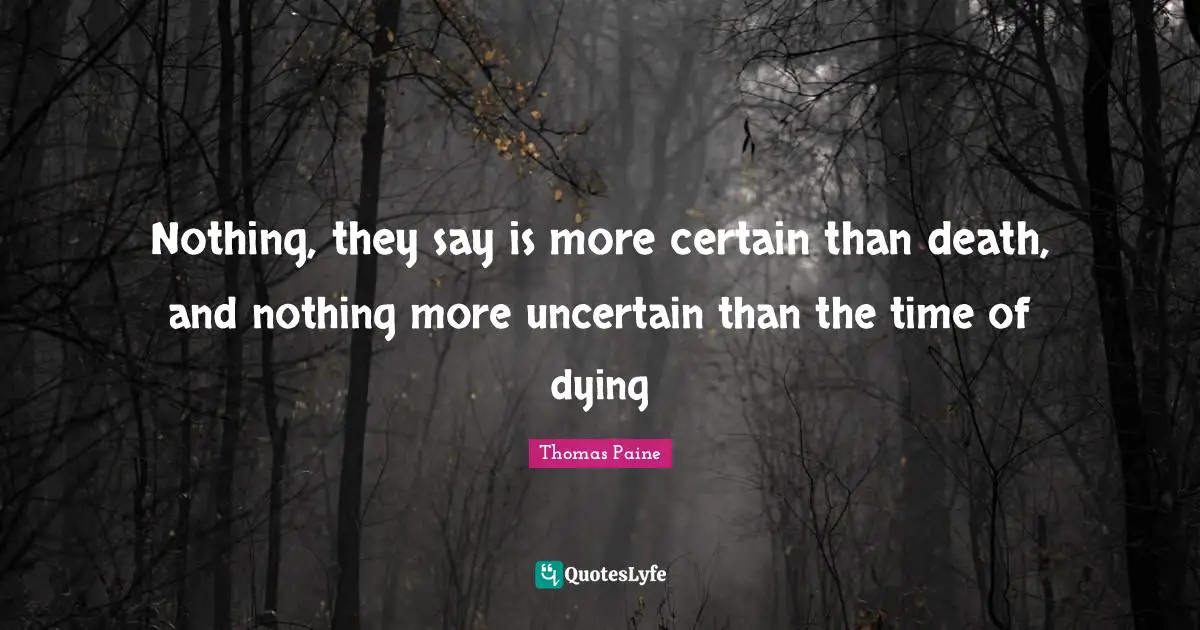 Nothing, they say is more certain than death, and nothing more uncertain than the time of dying
