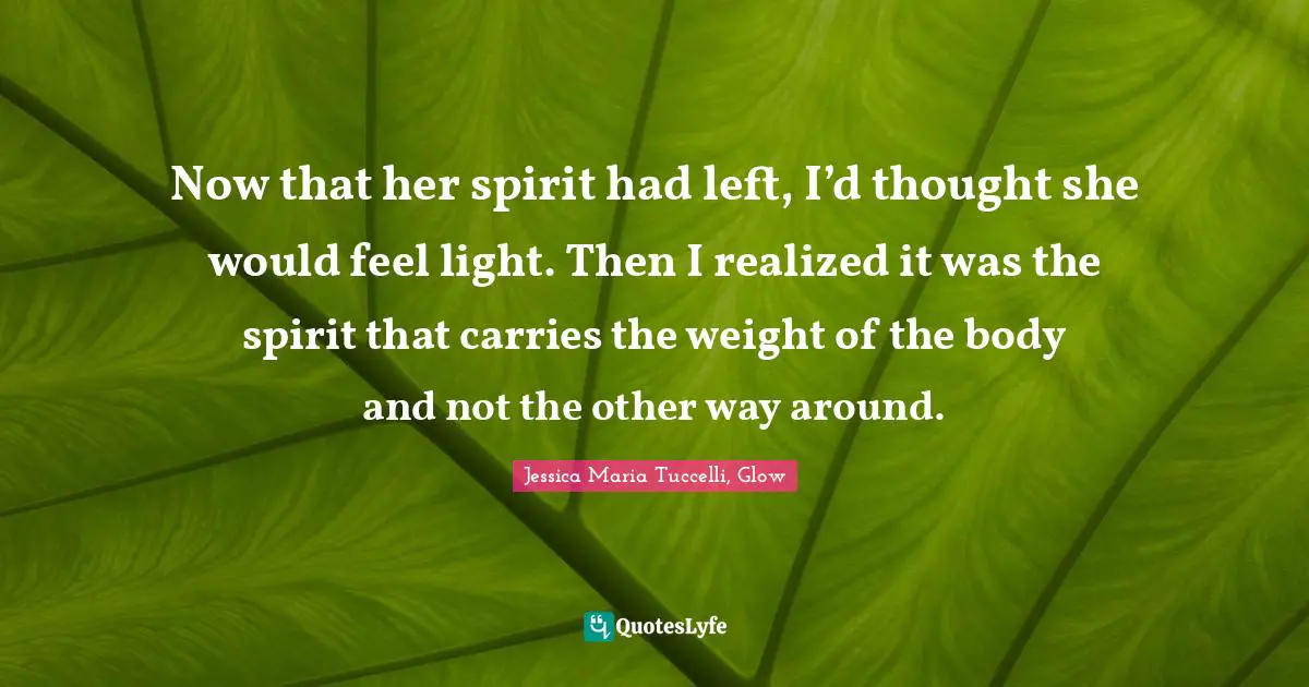 Now that her spirit had left, I’d thought she would feel light. Then I realized it was the spirit that carries the weight of the body and not the other way around.