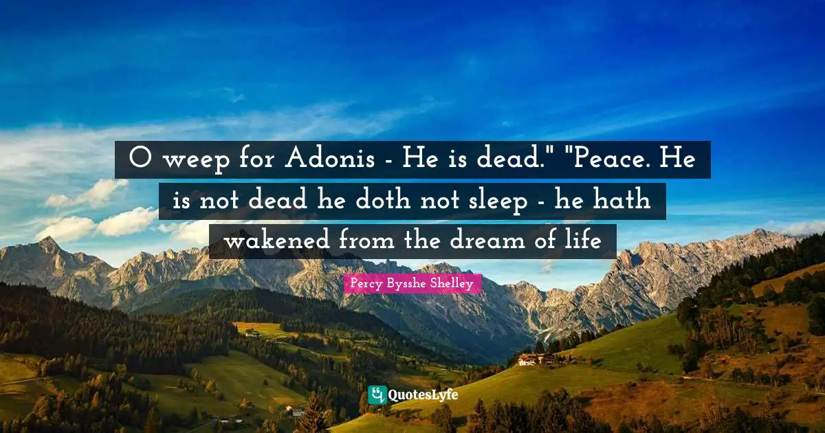 O weep for Adonis - He is dead." "Peace. He is not dead he doth not sleep - he hath wakened from the dream of life