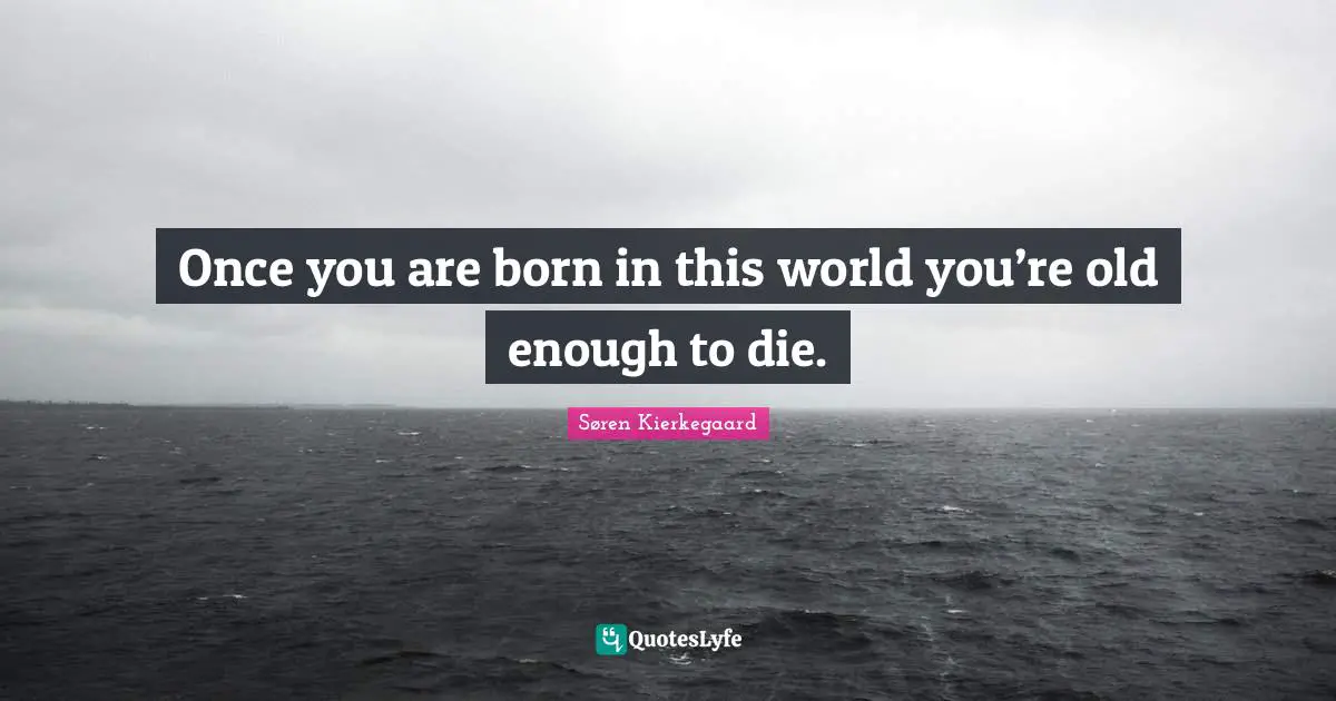 Once you are born in this world you’re old enough to die.