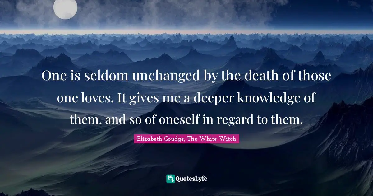 One is seldom unchanged by the death of those one loves. It gives me a deeper knowledge of them, and so of oneself in regard to them.