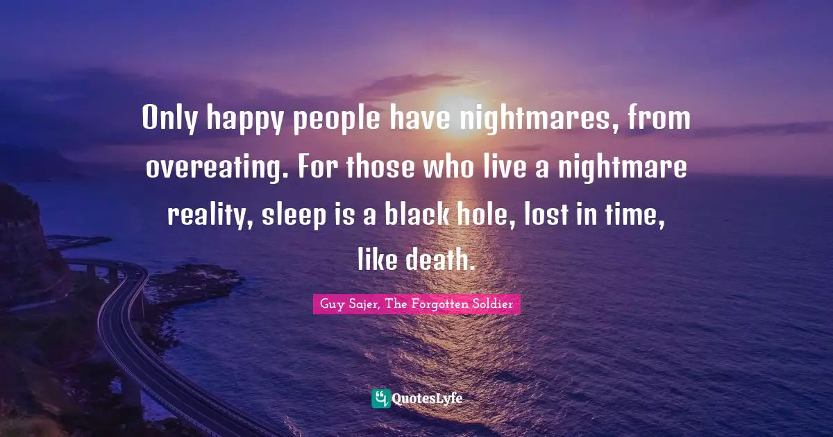 Only happy people have nightmares, from overeating. For those who live a nightmare reality, sleep is a black hole, lost in time, like death.
