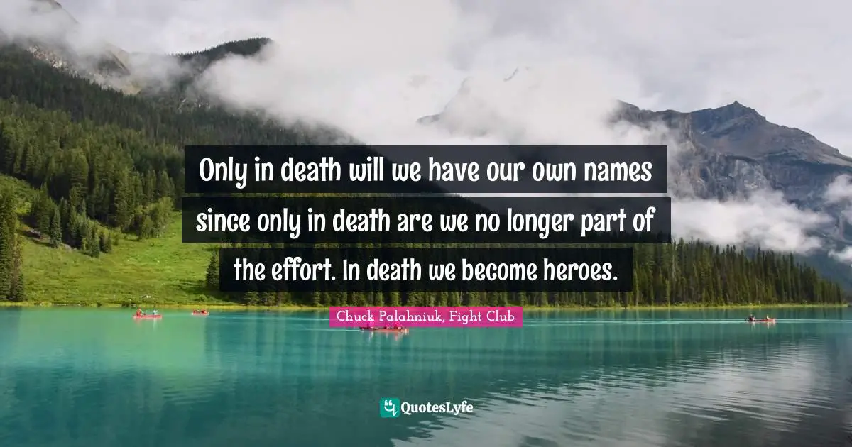 Only in death will we have our own names since only in death are we no longer part of the effort. In death we become heroes.
