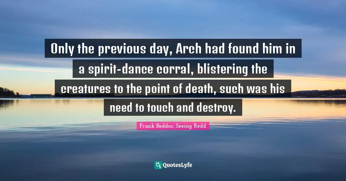 Destroy Quotes: "Only the previous day, Arch had found him in a spirit-dance corral, blistering the creatures to the point of death, such was his need to touch and destroy."