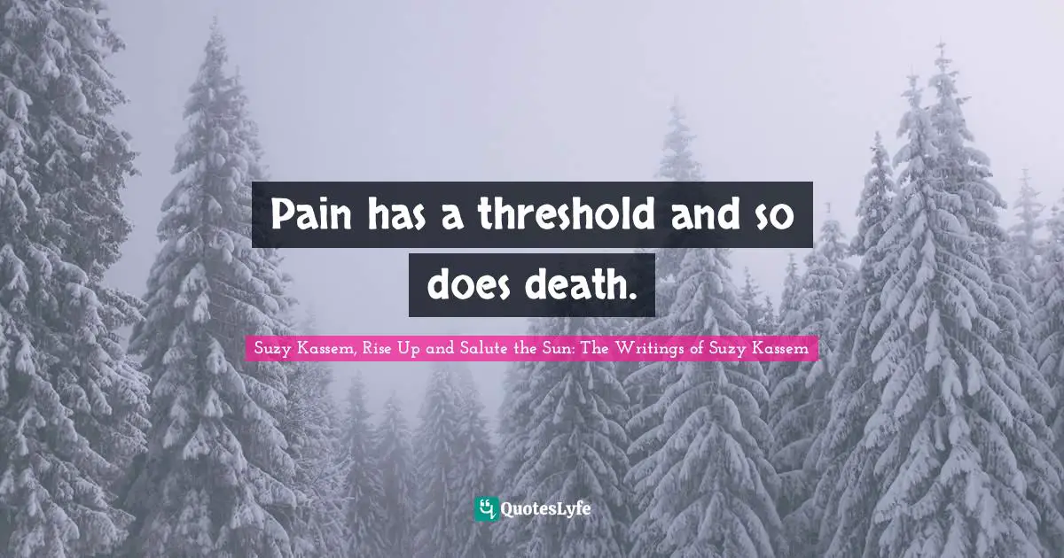 Pain has a threshold and so does death.