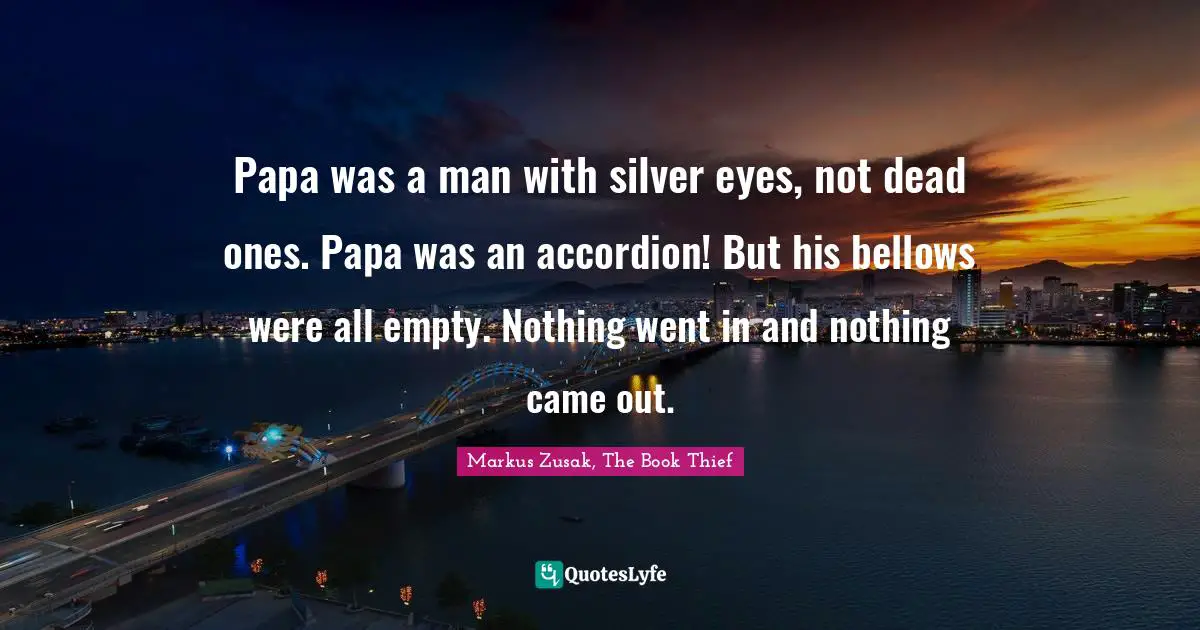 Papa was a man with silver eyes, not dead ones. Papa was an accordion! But his bellows were all empty. Nothing went in and nothing came out.