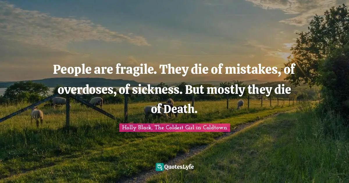 People are fragile. They die of mistakes, of overdoses, of sickness. But mostly they die of Death.