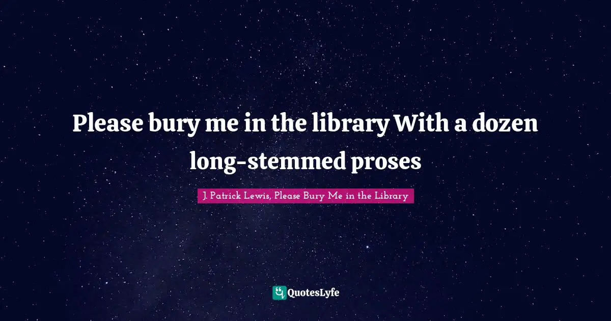 Please bury me in the library With a dozen long-stemmed proses