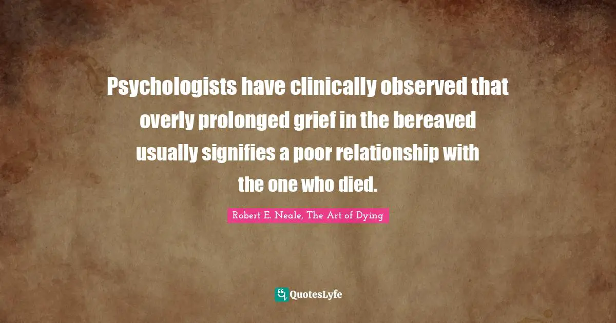 Psychologists have clinically observed that overly prolonged grief in the bereaved usually signifies a poor relationship with the one who died.