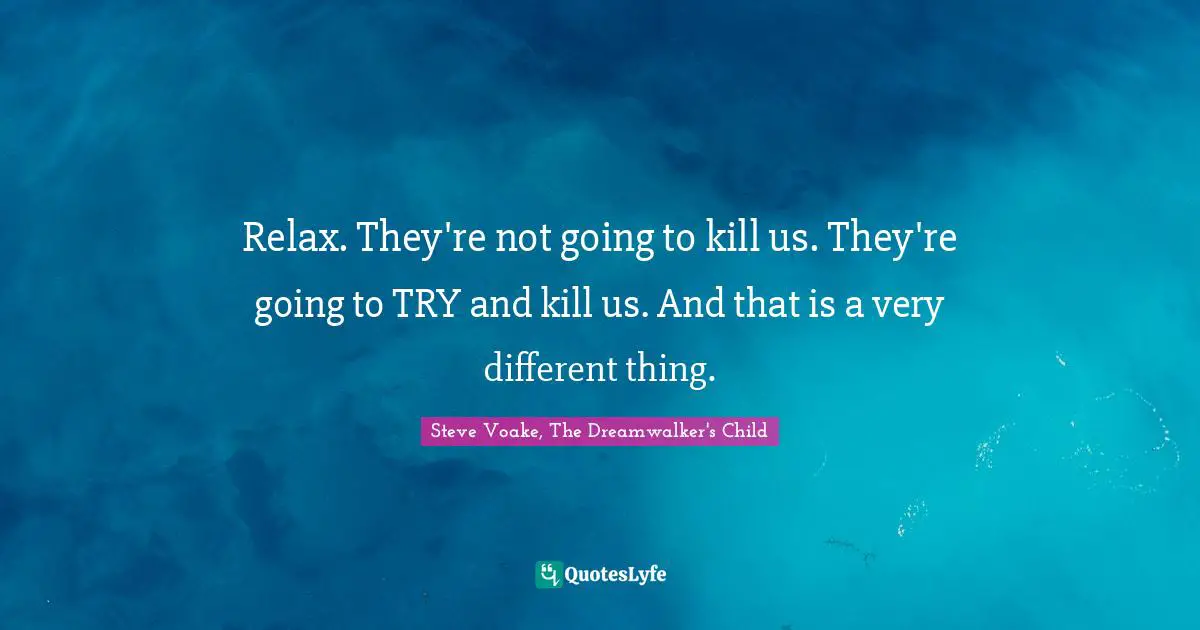 Relax. They're not going to kill us. They're going to TRY and kill us. And that is a very different thing.