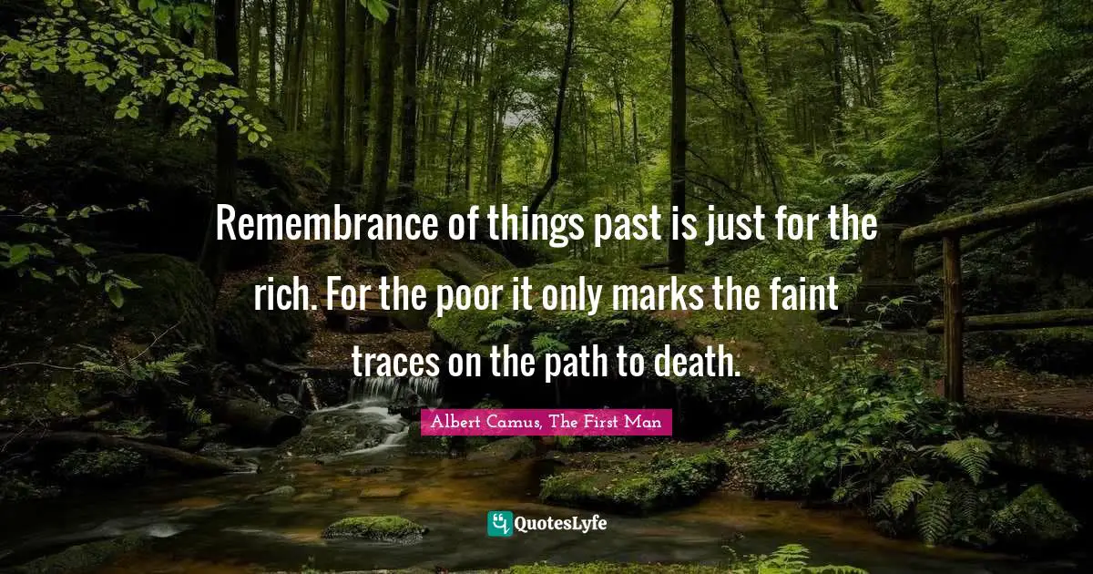 Remembrance of things past is just for the rich. For the poor it only marks the faint traces on the path to death.