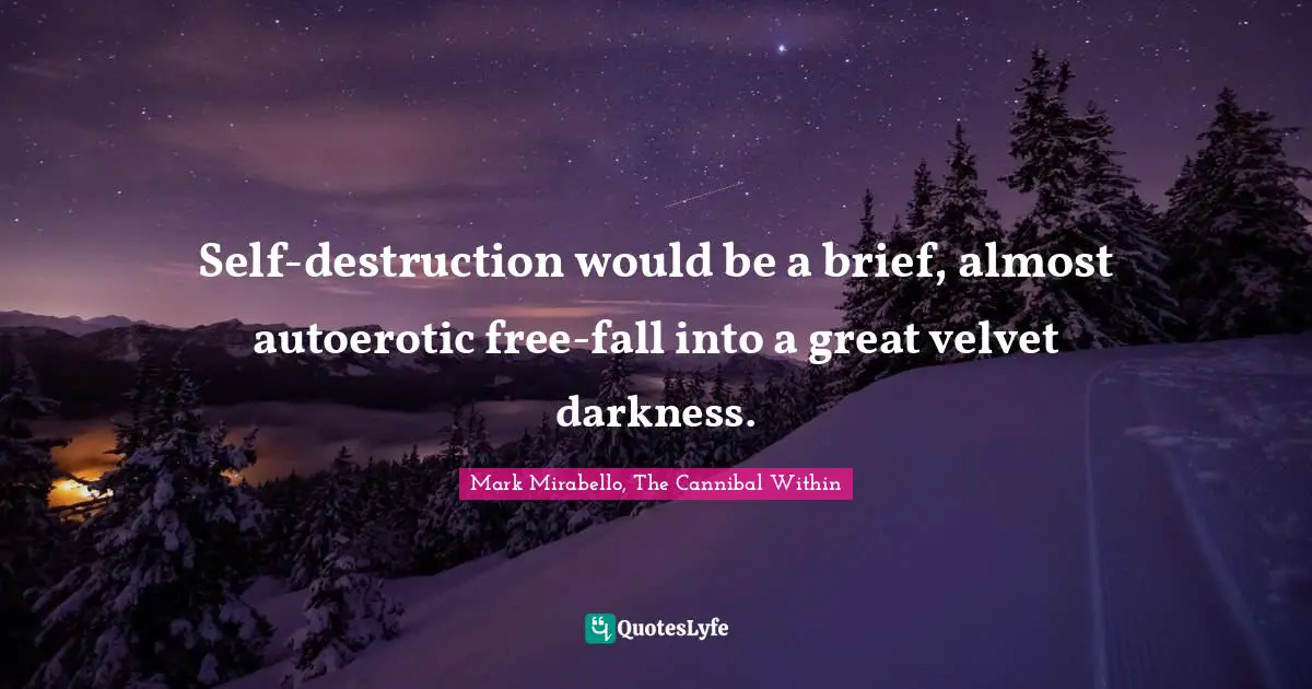 Self-destruction would be a brief, almost autoerotic free-fall into a great velvet darkness.