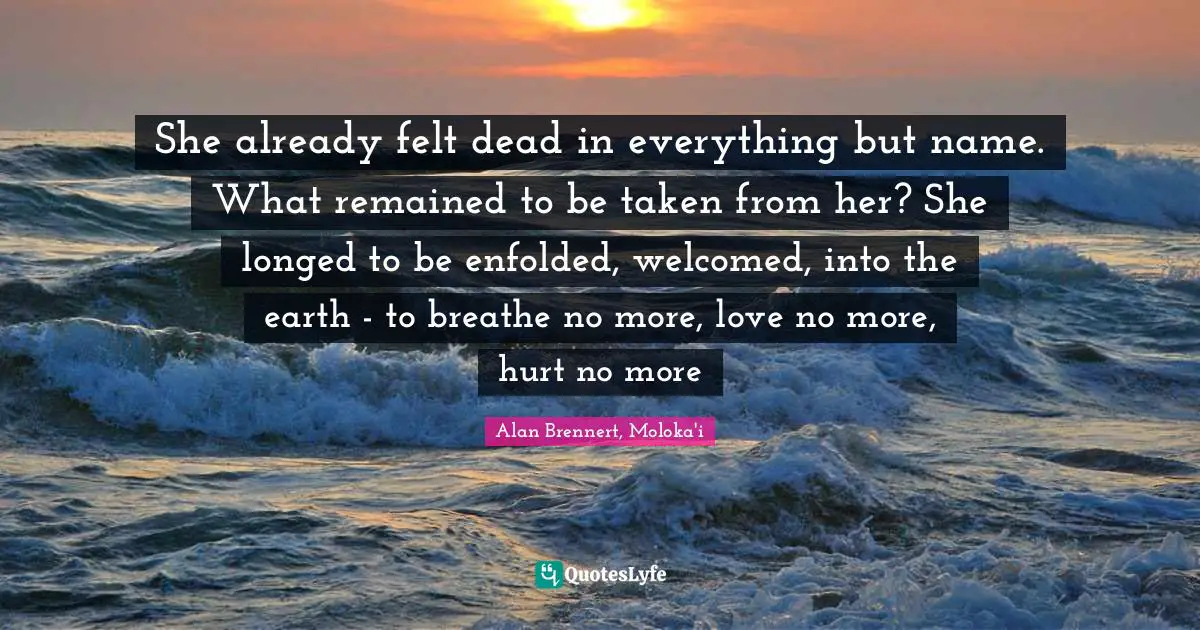 She already felt dead in everything but name. What remained to be taken from her? She longed to be enfolded, welcomed, into the earth - to breathe no more, love no more, hurt no more