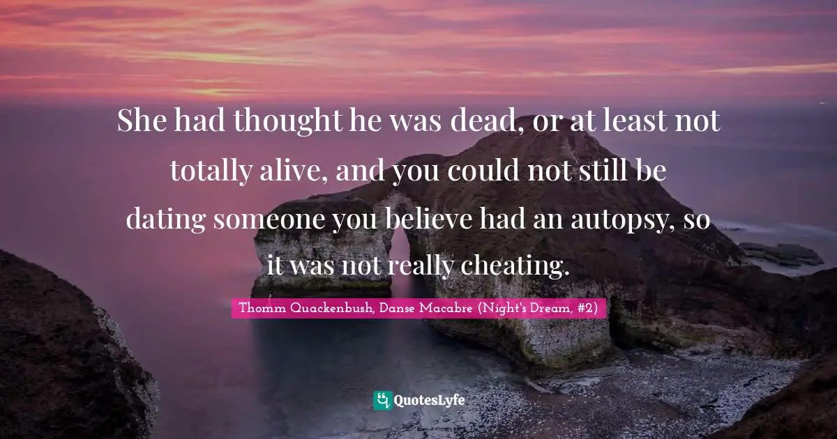She had thought he was dead, or at least not totally alive, and you could not still be dating someone you believe had an autopsy, so it was not really cheating.