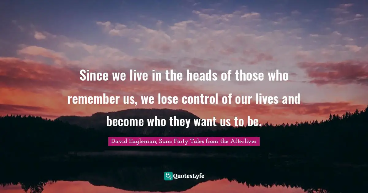 Since we live in the heads of those who remember us, we lose control of our lives and become who they want us to be.