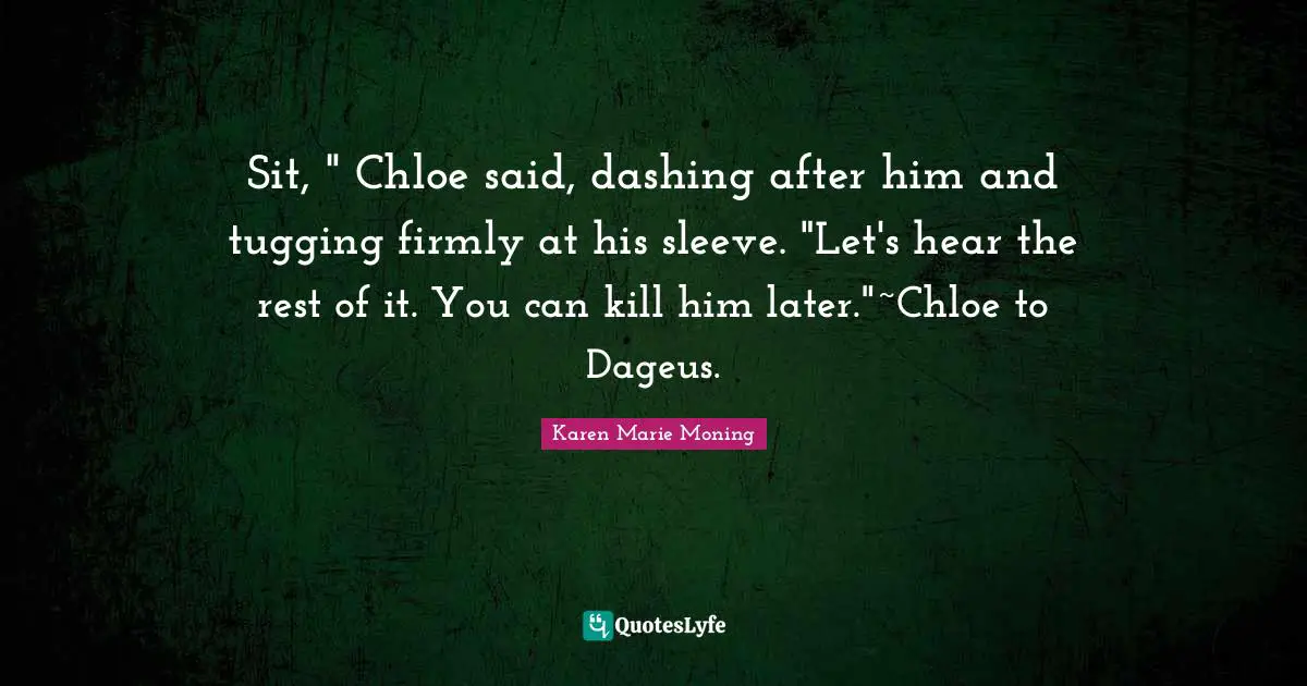 Sit, " Chloe said, dashing after him and tugging firmly at his sleeve. "Let's hear the rest of it. You can kill him later."~Chloe to Dageus.