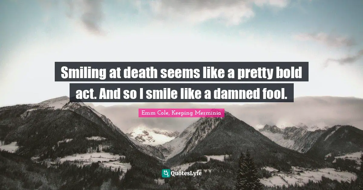 Living In The Moment Quotes: "Smiling at death seems like a pretty bold act. And so I smile like a damned fool."