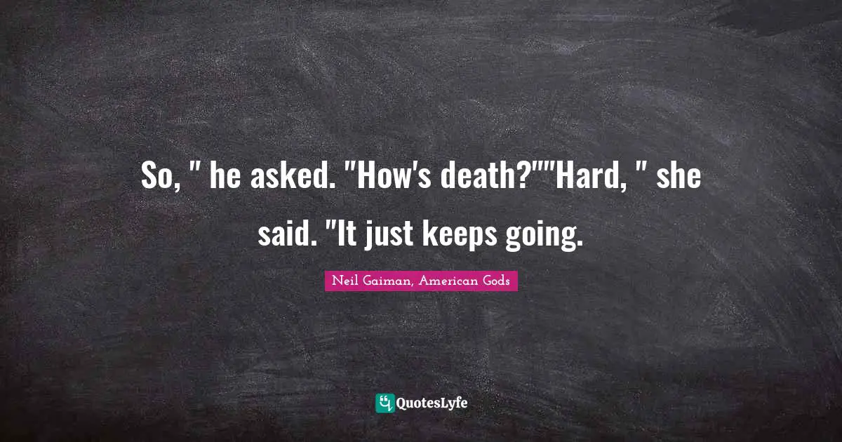 So, " he asked. "How's death?""Hard, " she said. "It just keeps going.
