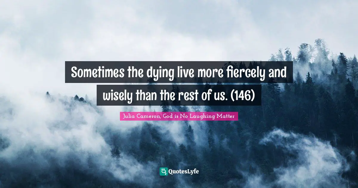 Sometimes the dying live more fiercely and wisely than the rest of us. (146)