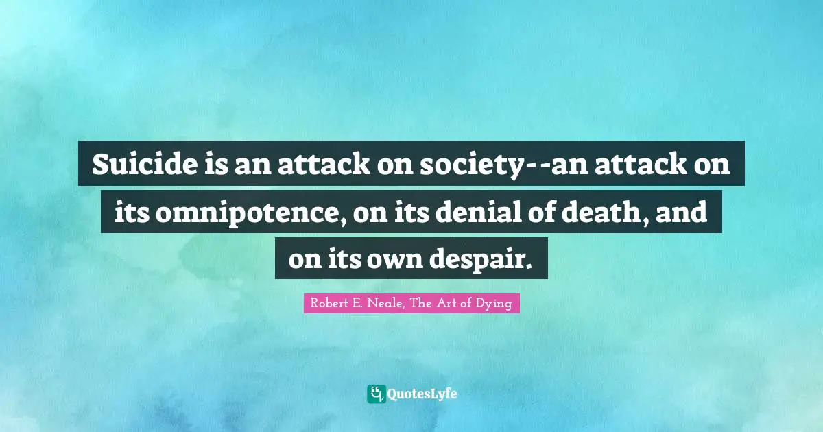 Suicide is an attack on society--an attack on its omnipotence, on its denial of death, and on its own despair.