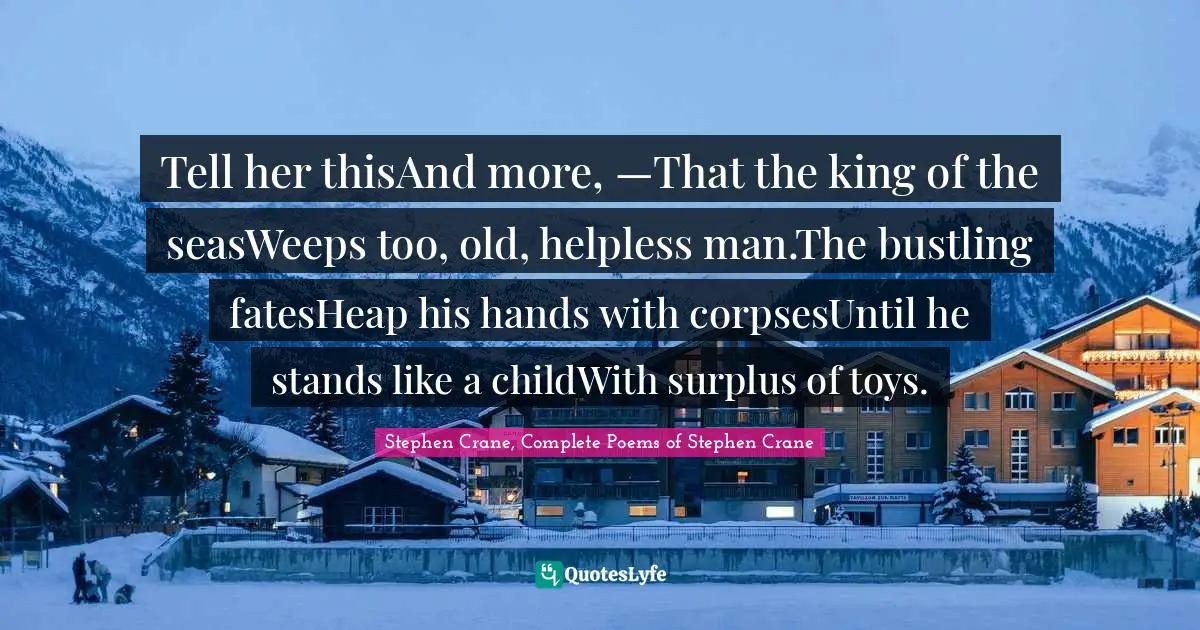 Tell her thisAnd more, —That the king of the seasWeeps too, old, helpless man.The bustling fatesHeap his hands with corpsesUntil he stands like a childWith surplus of toys.