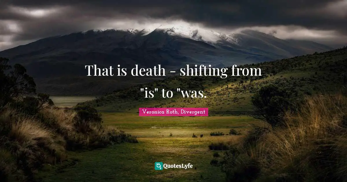 Veronica Roth, Divergent Quotes: "That is death - shifting from "is" to "was."