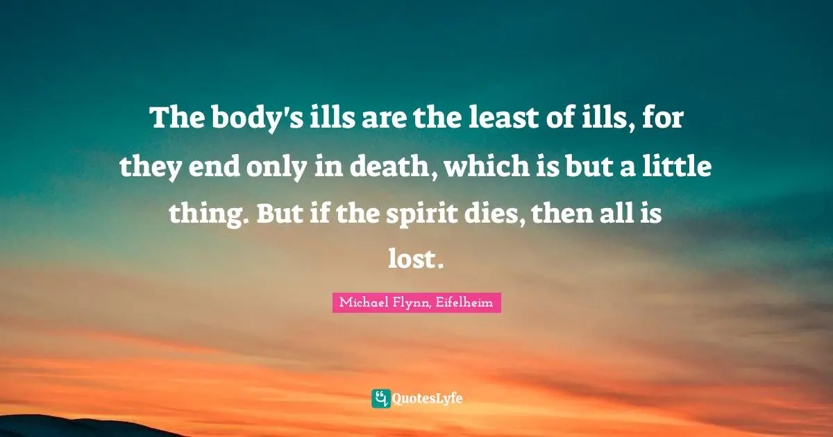 The body's ills are the least of ills, for they end only in death, which is but a little thing. But if the spirit dies, then all is lost.