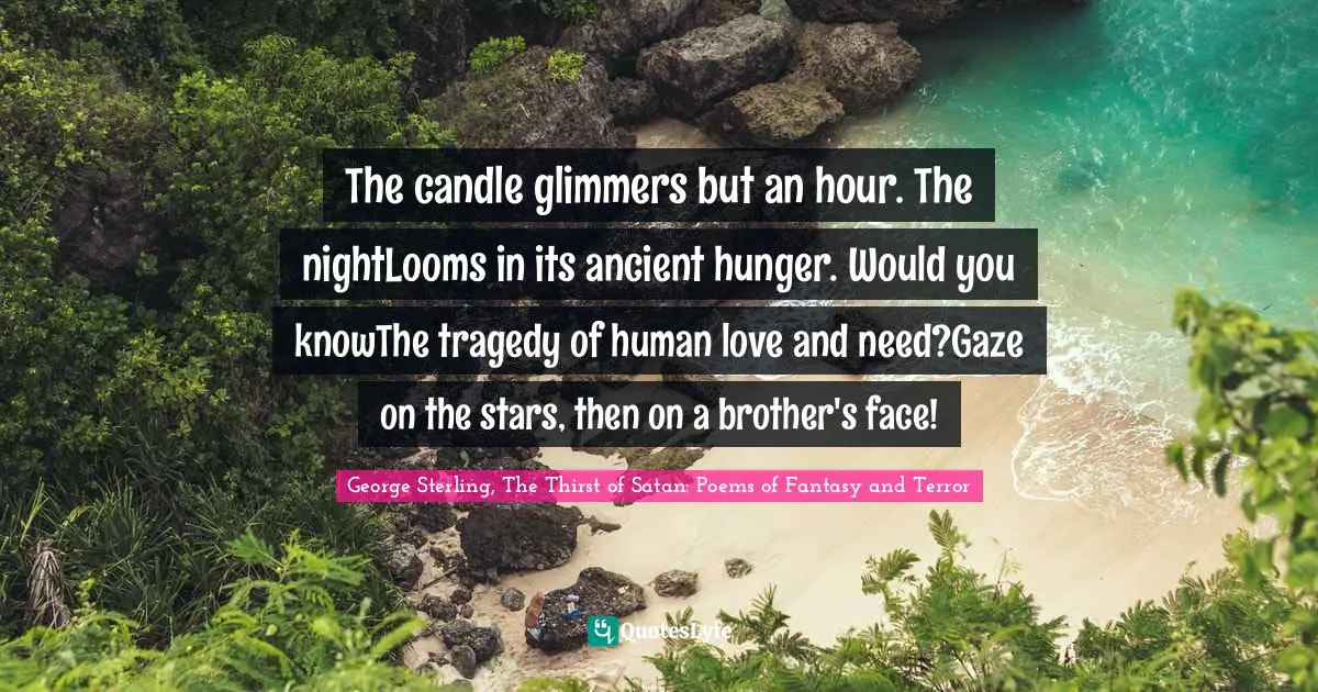 The candle glimmers but an hour. The nightLooms in its ancient hunger. Would you knowThe tragedy of human love and need?Gaze on the stars, then on a brother's face!