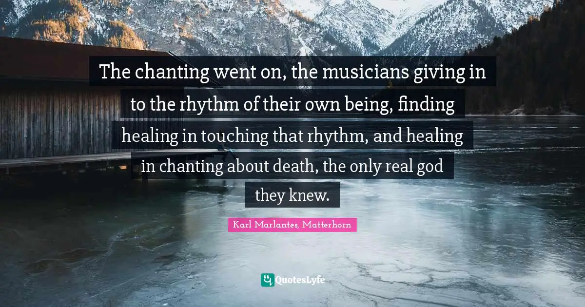 The chanting went on, the musicians giving in to the rhythm of their own being, finding healing in touching that rhythm, and healing in chanting about death, the only real god they knew.