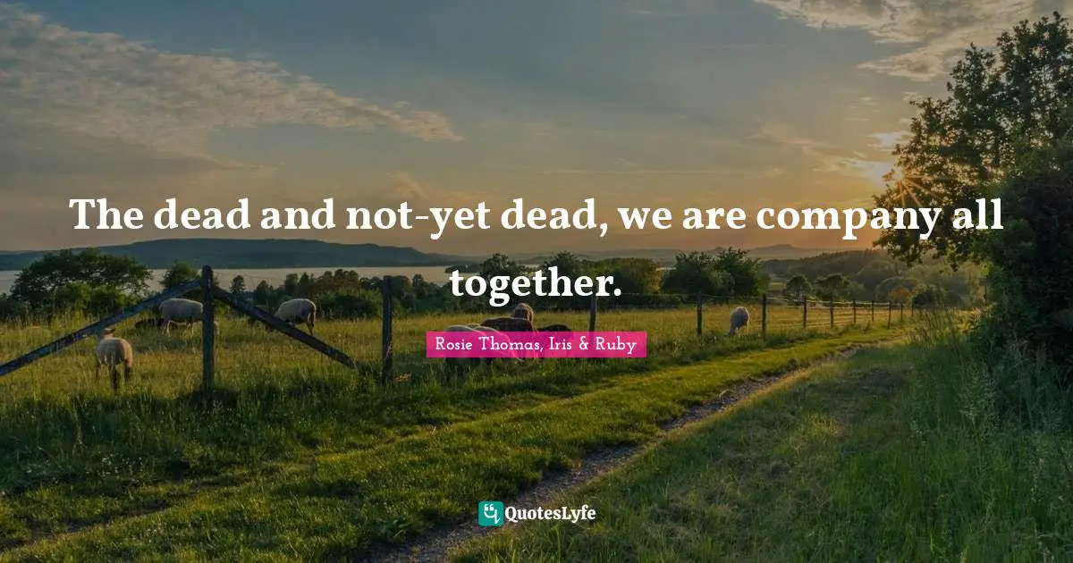 Rosie Thomas Quotes: "The dead and not-yet dead, we are company all together."