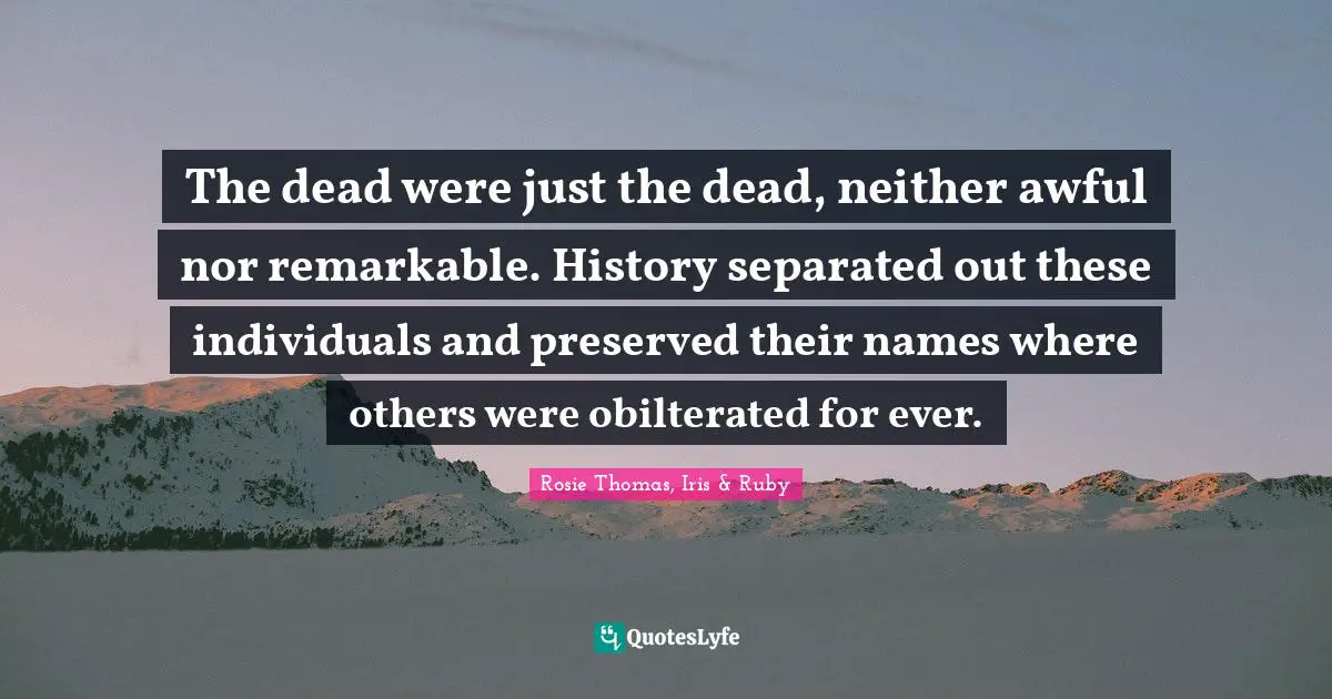 Rosie Thomas Quotes: "The dead were just the dead, neither awful nor remarkable. History separated out these individuals and preserved their names where others were obilterated for ever."