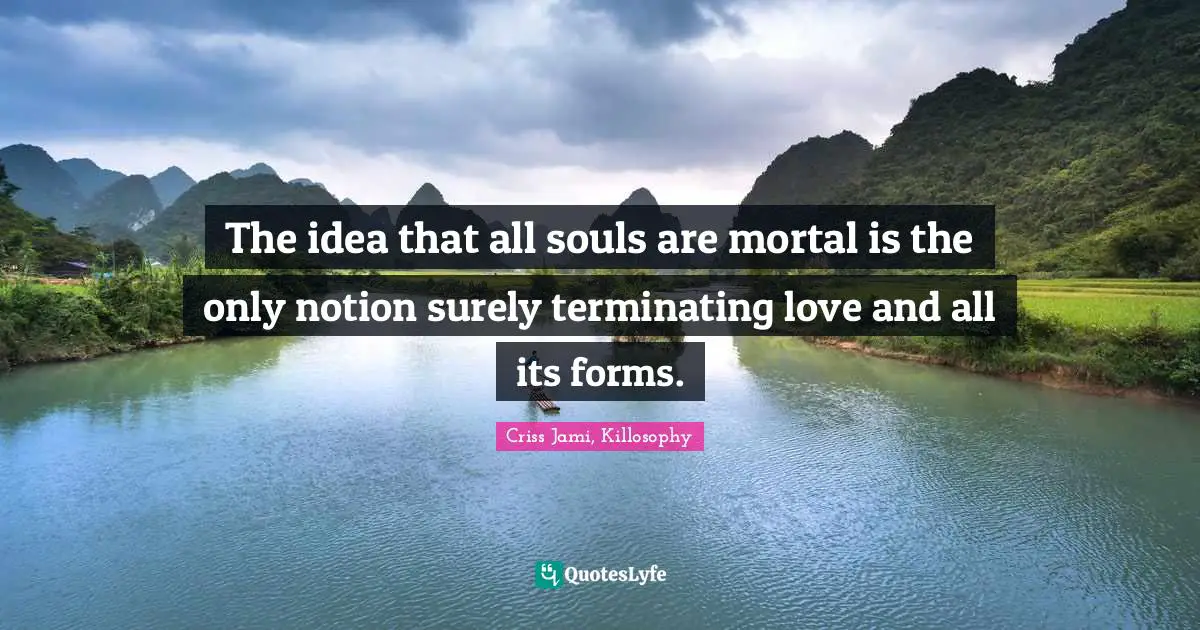 The idea that all souls are mortal is the only notion surely terminating love and all its forms.