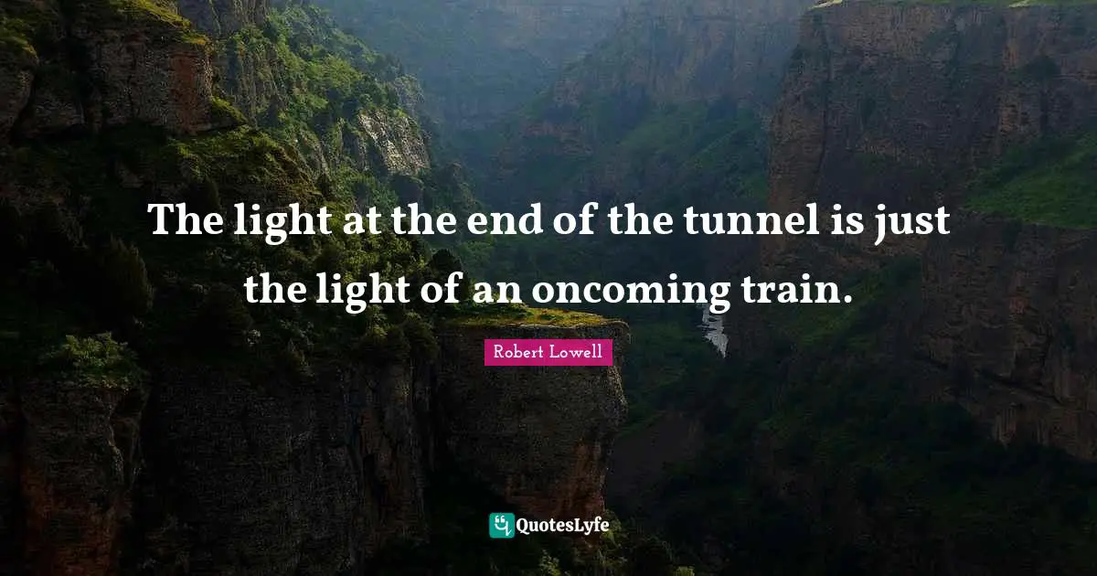 The light at the end of the tunnel is just the light of an oncoming train.
