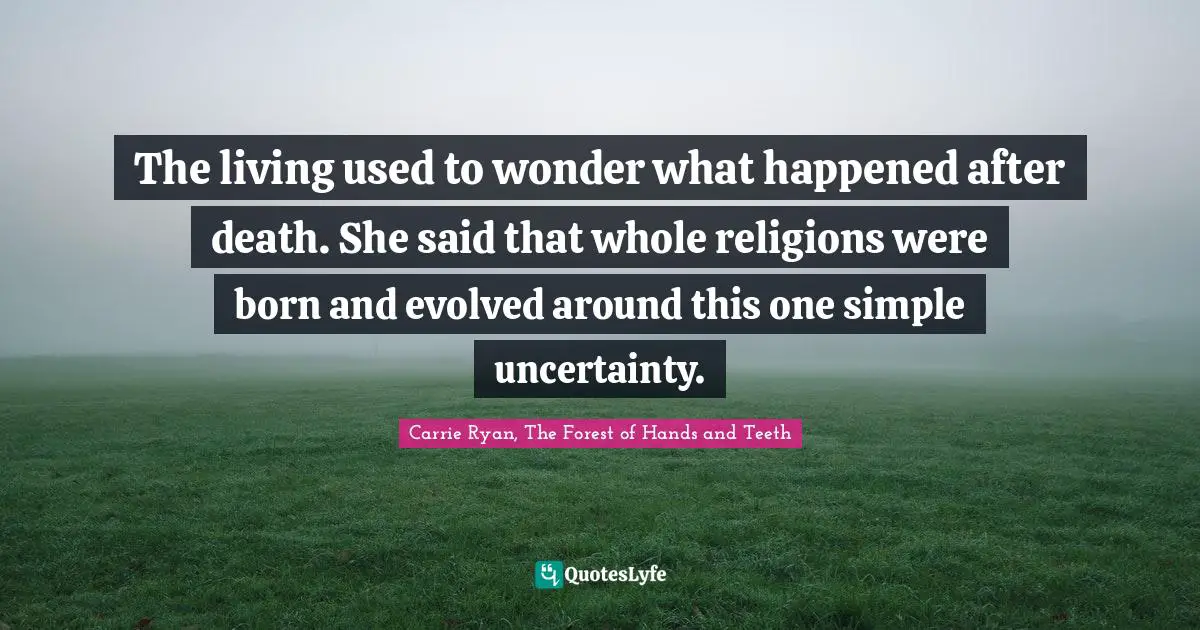 The living used to wonder what happened after death. She said that whole religions were born and evolved around this one simple uncertainty.
