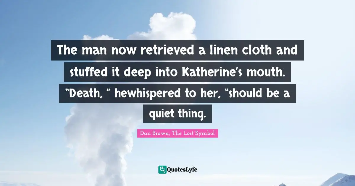 The man now retrieved a linen cloth and stuffed it deep into Katherine’s mouth. “Death, ” hewhispered to her, “should be a quiet thing.