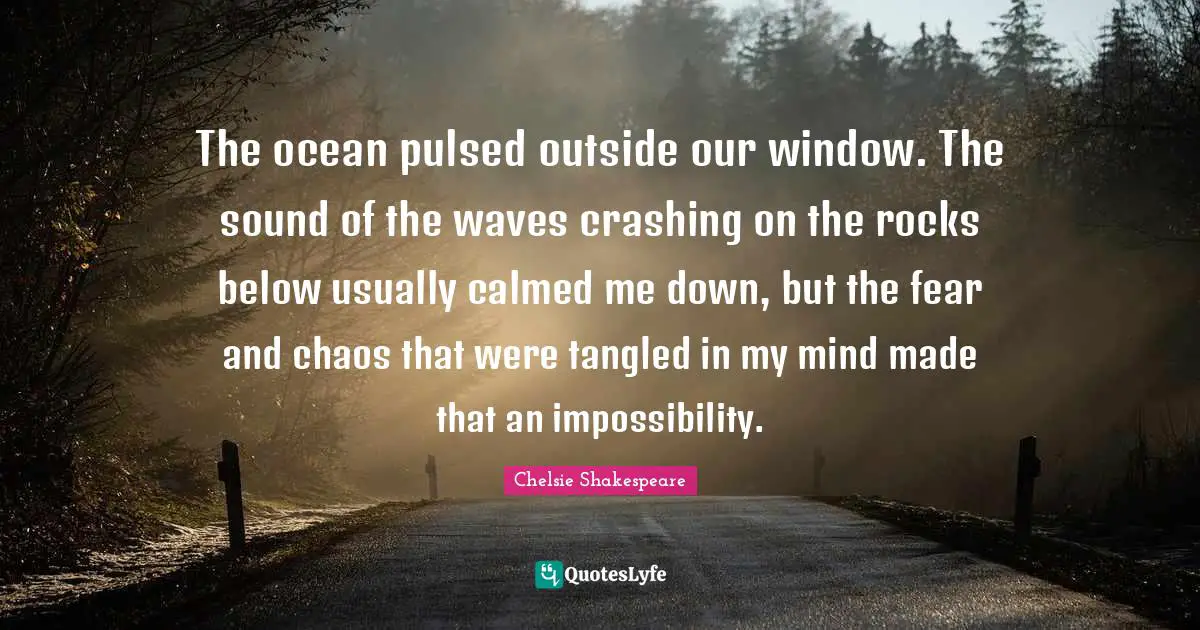 The ocean pulsed outside our window. The sound of the waves crashing on the rocks below usually calmed me down, but the fear and chaos that were tangled in my mind made that an impossibility.