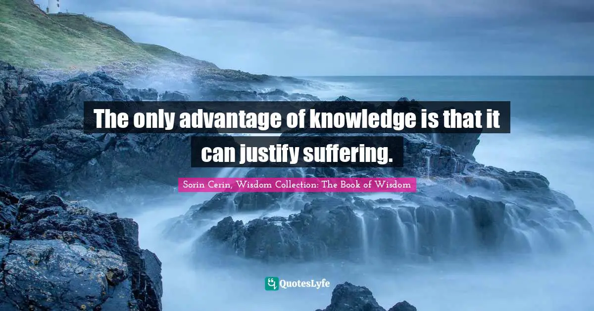The only advantage of knowledge is that it can justify suffering.