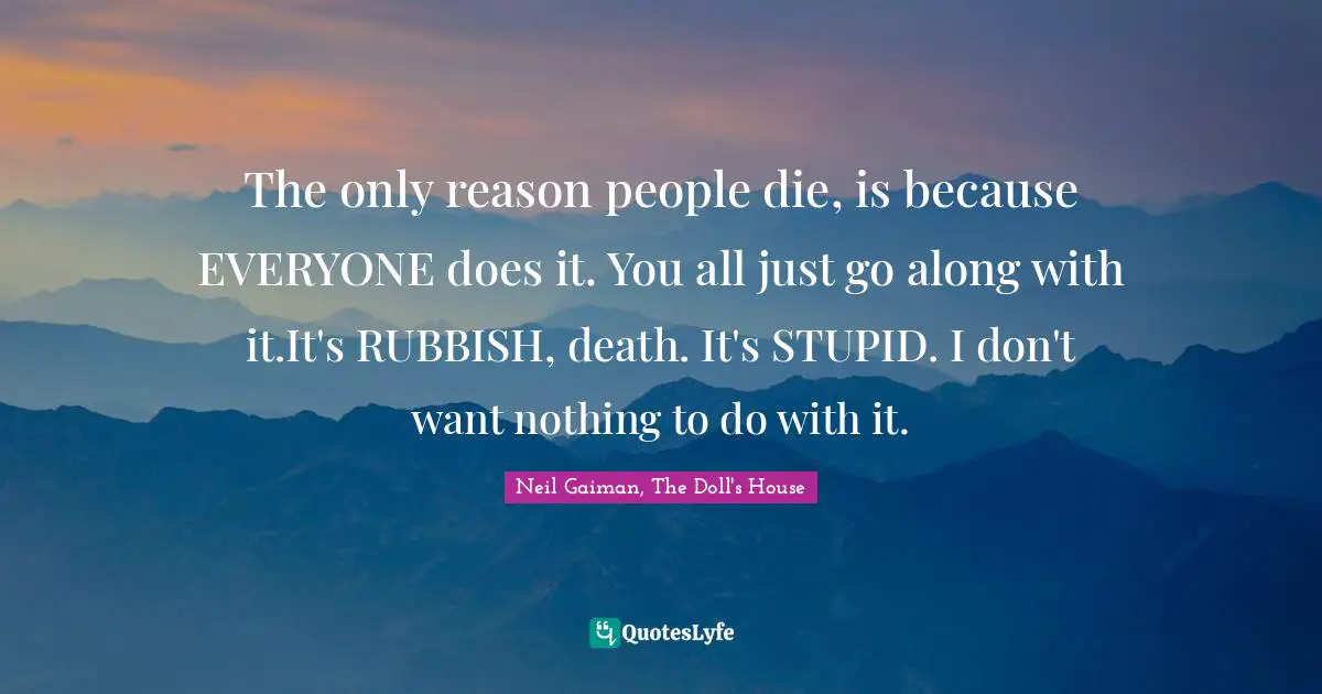 Sandman Quotes: "The only reason people die, is because EVERYONE does it. You all just go along with it.It's RUBBISH, death. It's STUPID. I don't want nothing to do with it."
