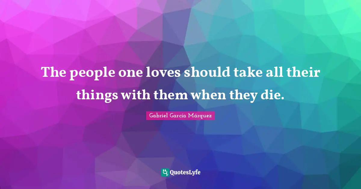 Gabriel García Márquez Quotes: "The people one loves should take all their things with them when they die."
