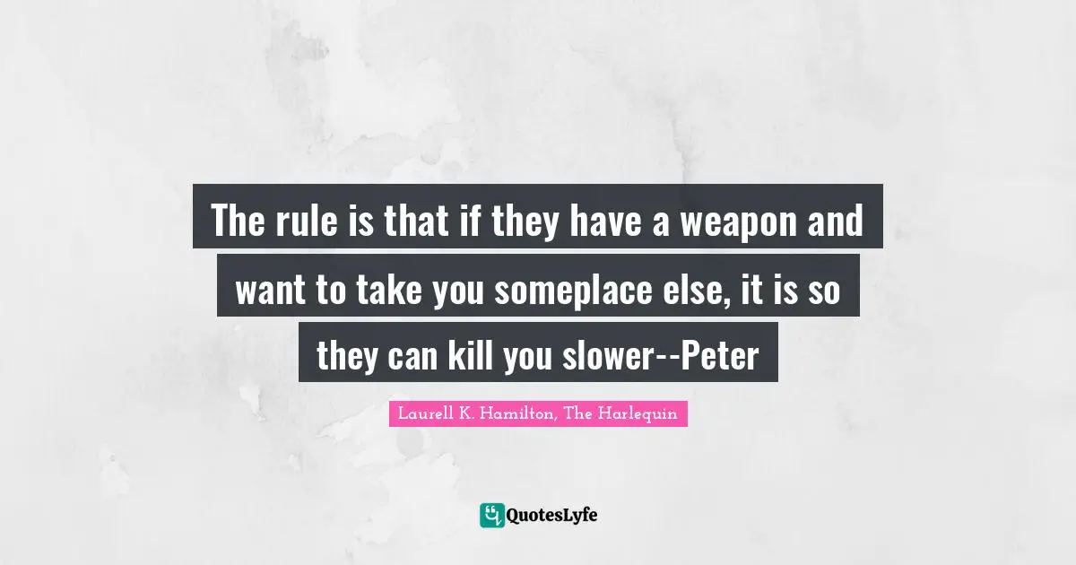 The rule is that if they have a weapon and want to take you someplace else, it is so they can kill you slower--Peter