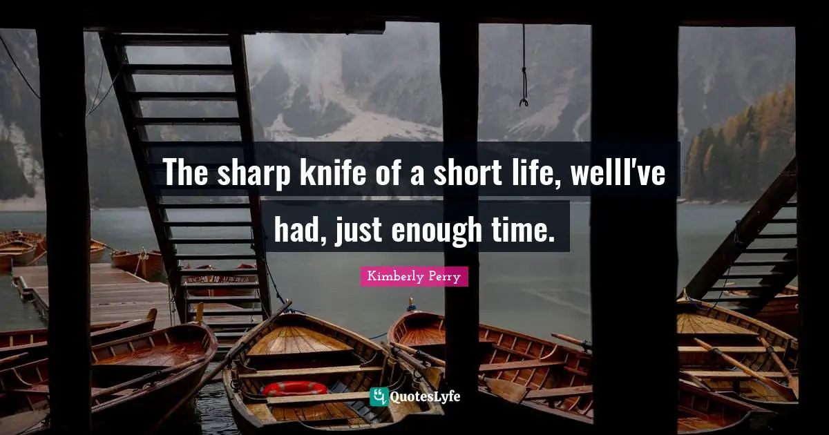 The sharp knife of a short life, wellI've had, just enough time.
