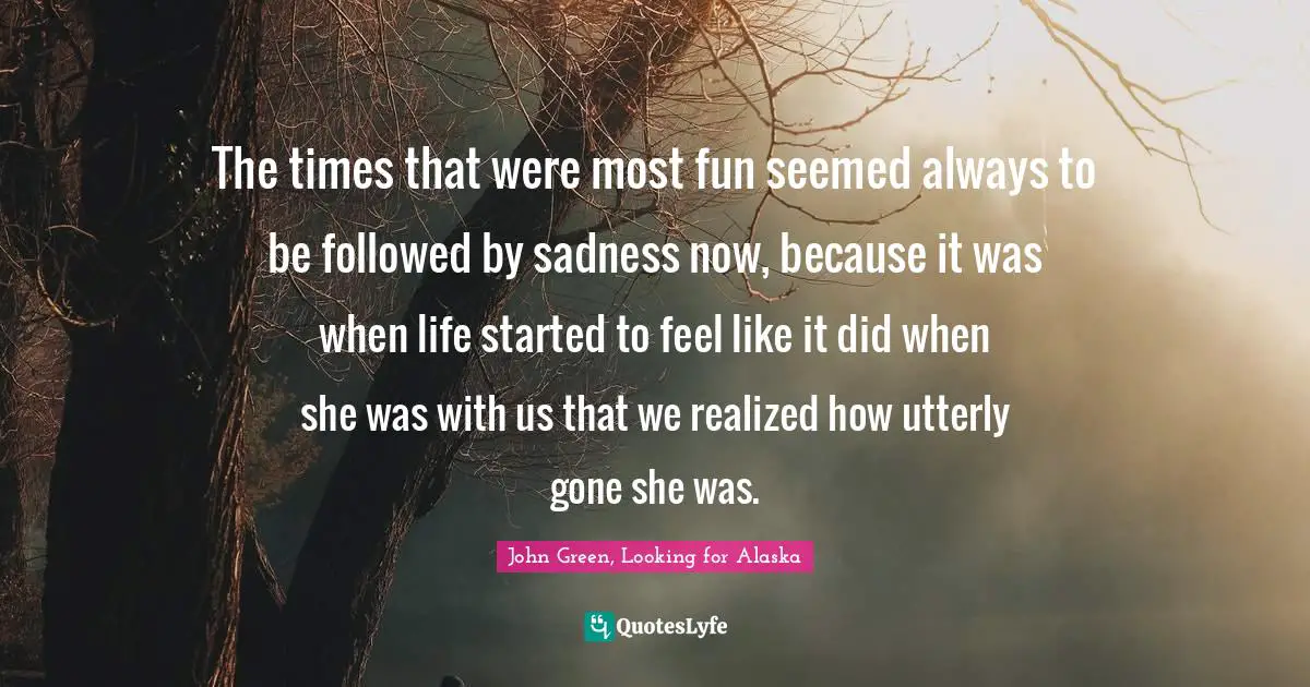The times that were most fun seemed always to be followed by sadness now, because it was when life started to feel like it did when she was with us that we realized how utterly gone she was.
