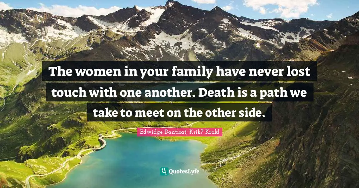 The women in your family have never lost touch with one another. Death is a path we take to meet on the other side.