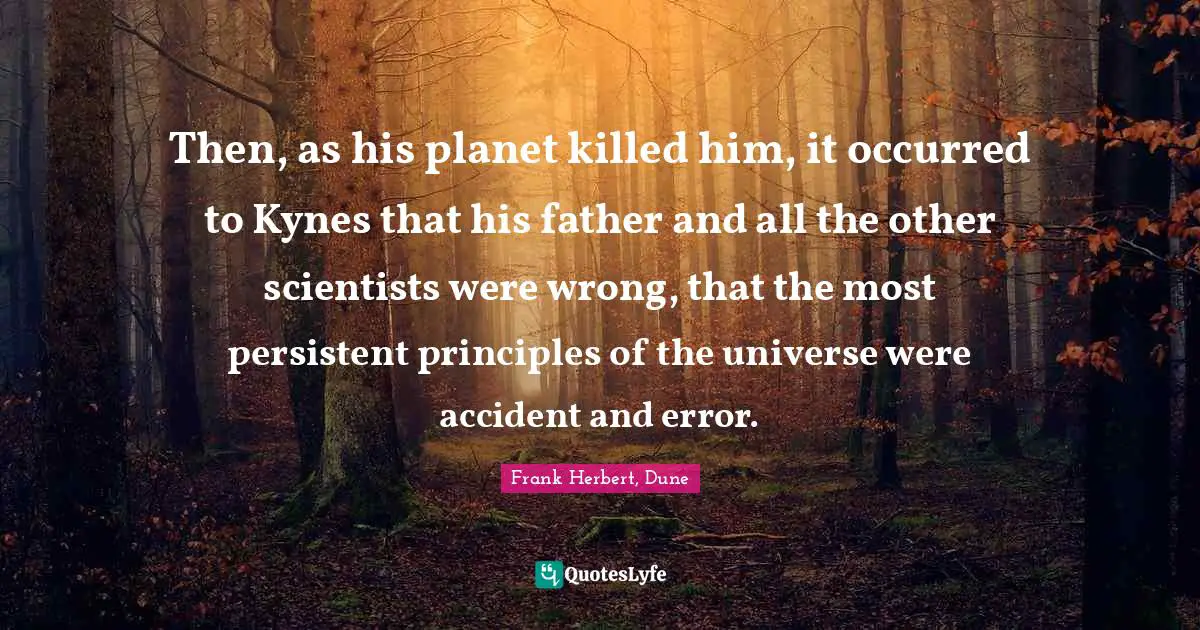Then, as his planet killed him, it occurred to Kynes that his father and all the other scientists were wrong, that the most persistent principles of the universe were accident and error.