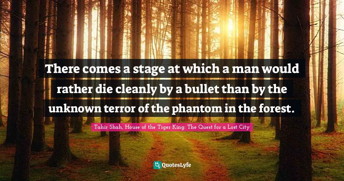 Tahir Shah, House Of The Tiger King: The Quest For A Lost City Quotes: "There comes a stage at which a man would rather die cleanly by a bullet than by the unknown terror of the phantom in the forest."
